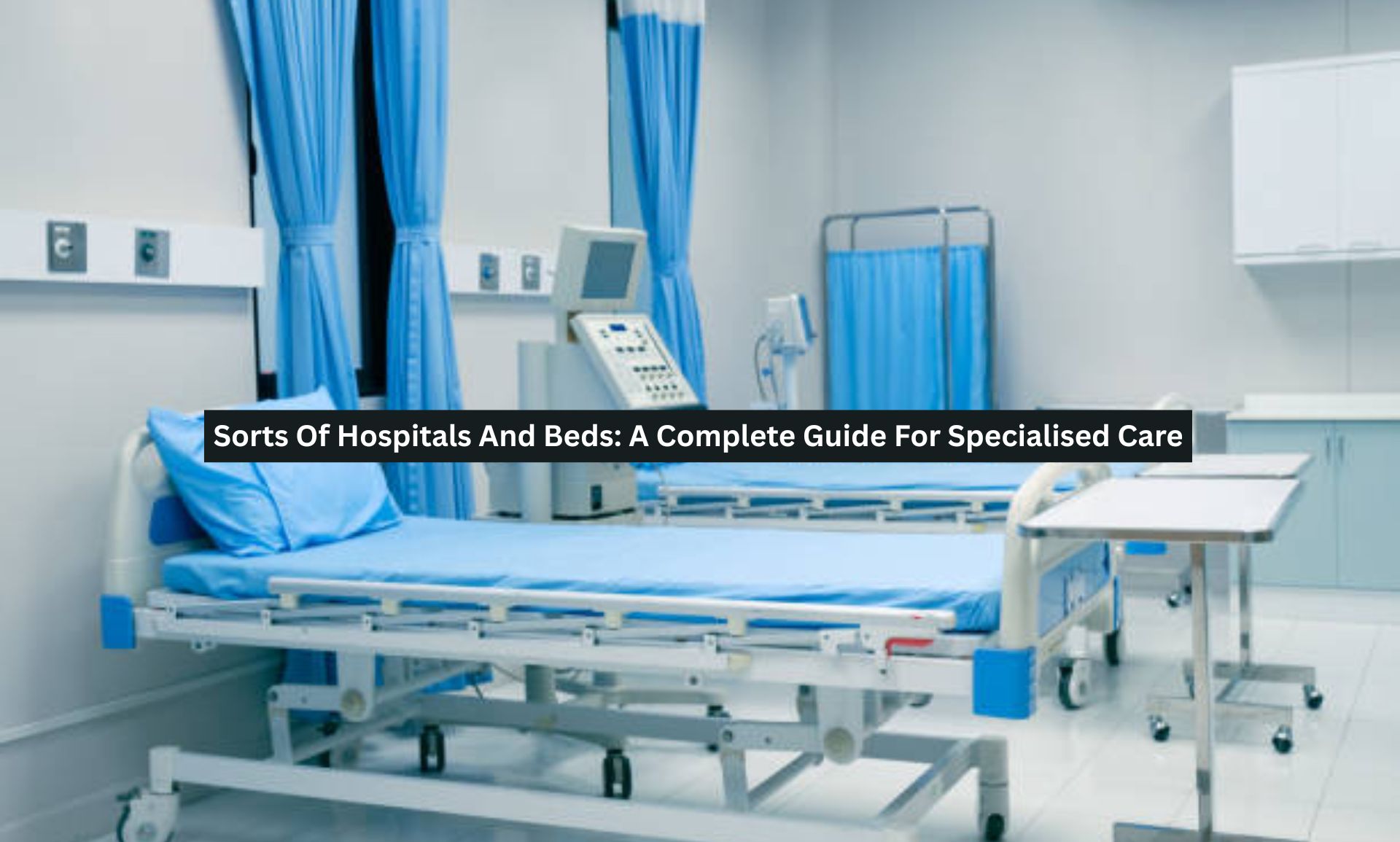 Sorts Of Hospitals And Beds: A Complete Guide For Specialised Care